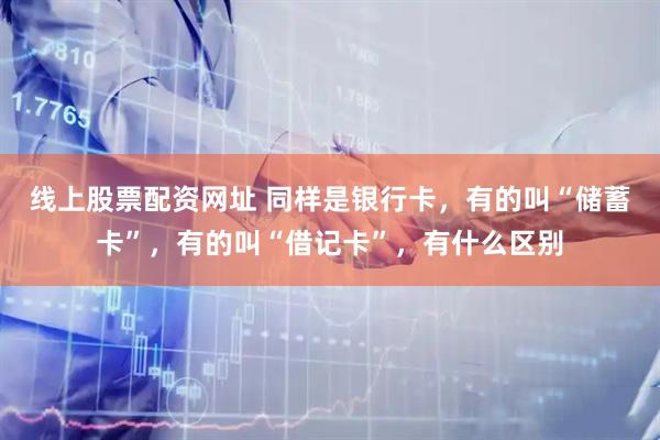 线上股票配资网址 同样是银行卡，有的叫“储蓄卡”，有的叫“借记卡”，有什么区别