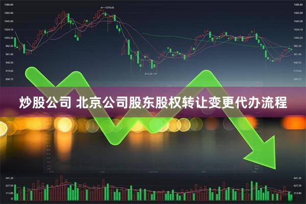 炒股公司 北京公司股东股权转让变更代办流程