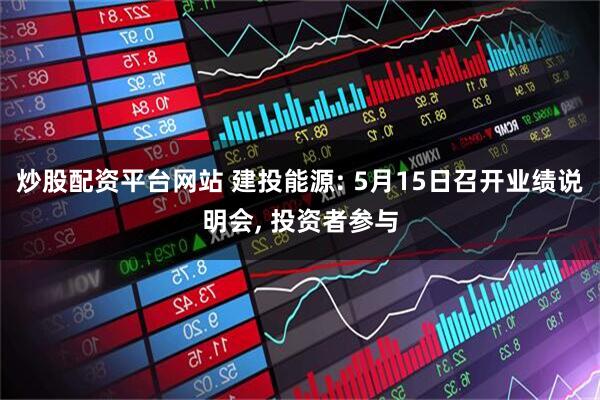 炒股配资平台网站 建投能源: 5月15日召开业绩说明会, 投资者参与