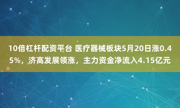 10倍杠杆配资平台 医疗器械板块5月20日涨0.45%，济高发展领涨，主力资金净流入4.15亿元