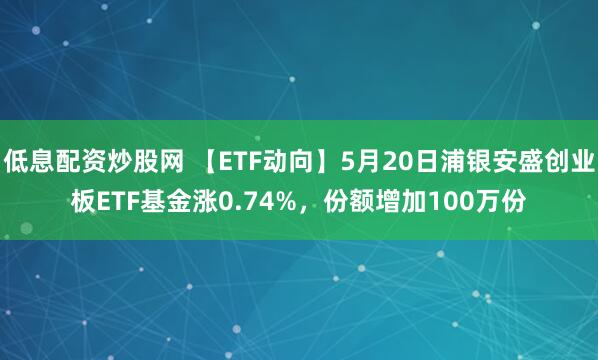 低息配资炒股网 【ETF动向】5月20日浦银安盛创业板ETF基金涨0.74%，份额增加100万份