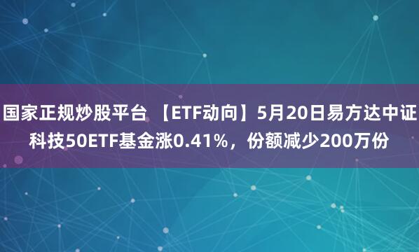 国家正规炒股平台 【ETF动向】5月20日易方达中证科技50ETF基金涨0.41%，份额减少200万份