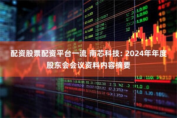 配资股票配资平台一流 南芯科技: 2024年年度股东会会议资料内容摘要