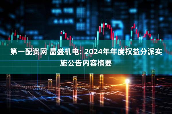 第一配资网 晶盛机电: 2024年年度权益分派实施公告内容摘要