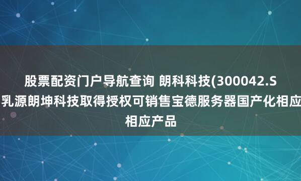 股票配资门户导航查询 朗科科技(300042.SZ)：乳源朗坤科技取得授权可销售宝德服务器国产化相应产品