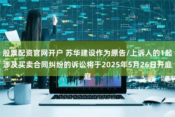 股票配资官网开户 苏华建设作为原告/上诉人的1起涉及买卖合同纠纷的诉讼将于2025年5月26日开庭