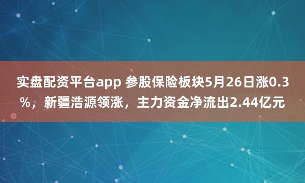 实盘配资平台app 参股保险板块5月26日涨0.3%，新疆浩源领涨，主力资金净流出2.44亿元