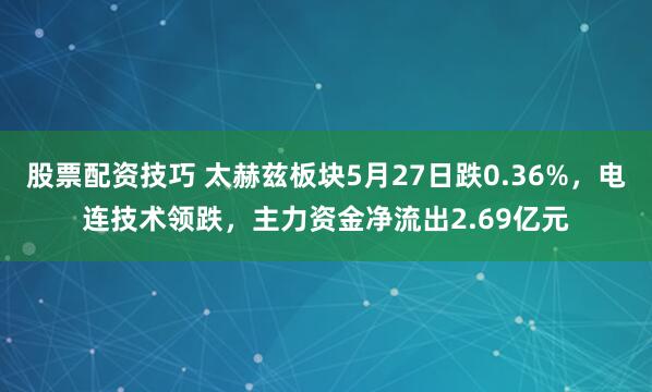 股票配资技巧 太赫兹板块5月27日跌0.36%，电连技术领跌，主力资金净流出2.69亿元