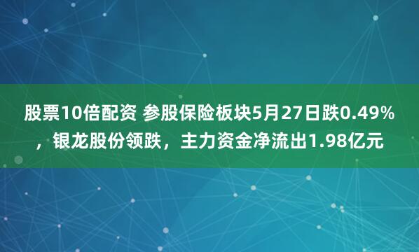 股票10倍配资 参股保险板块5月27日跌0.49%，银龙股份领跌，主力资金净流出1.98亿元