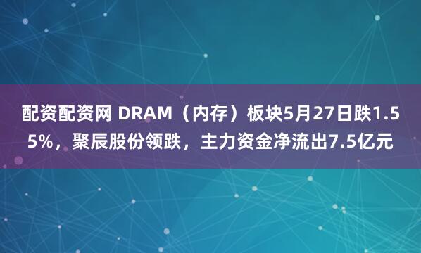 配资配资网 DRAM（内存）板块5月27日跌1.55%，聚辰股份领跌，主力资金净流出7.5亿元