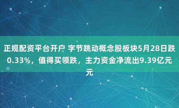 正规配资平台开户 字节跳动概念股板块5月28日跌0.33%，值得买领跌，主力资金净流出9.39亿元
