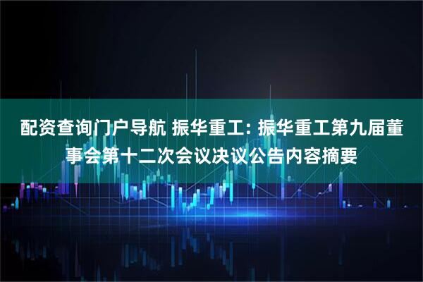 配资查询门户导航 振华重工: 振华重工第九届董事会第十二次会议决议公告内容摘要