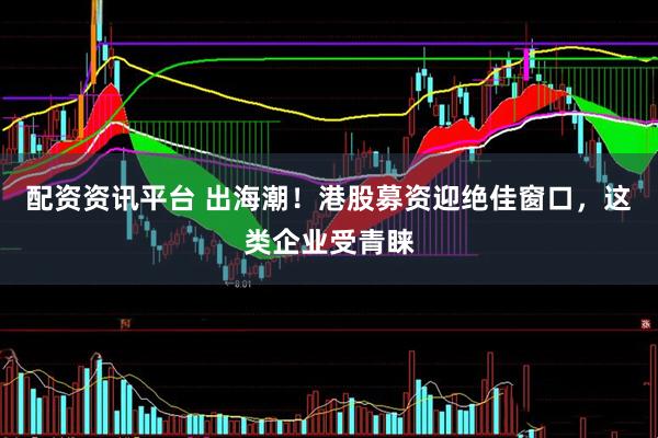 配资资讯平台 出海潮！港股募资迎绝佳窗口，这类企业受青睐