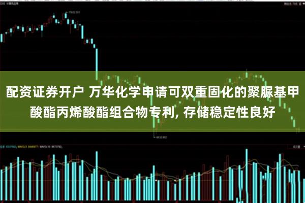配资证券开户 万华化学申请可双重固化的聚脲基甲酸酯丙烯酸酯组合物专利, 存储稳定性良好