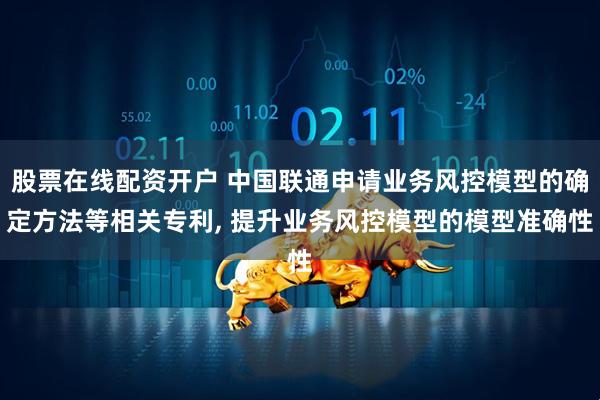股票在线配资开户 中国联通申请业务风控模型的确定方法等相关专利, 提升业务风控模型的模型准确性