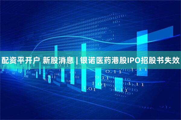 配资平开户 新股消息 | 银诺医药港股IPO招股书失效