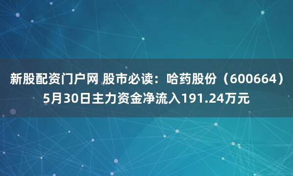 新股配资门户网 股市必读：哈药股份（600664）5月30日主力资金净流入191.24万元