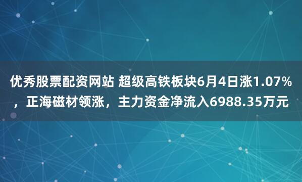 优秀股票配资网站 超级高铁板块6月4日涨1.07%，正海磁材领涨，主力资金净流入6988.35万元