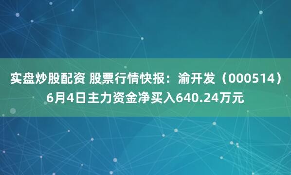 实盘炒股配资 股票行情快报：渝开发（000514）6月4日主力资金净买入640.24万元
