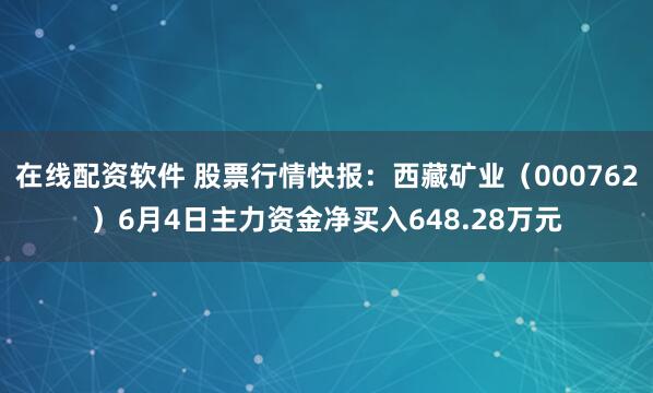 在线配资软件 股票行情快报：西藏矿业（000762）6月4日主力资金净买入648.28万元