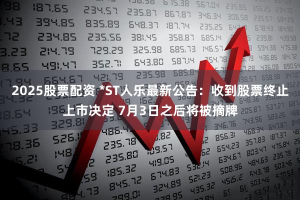 2025股票配资 *ST人乐最新公告：收到股票终止上市决定 7月3日之后将被摘牌