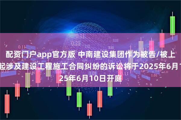 配资门户app官方版 中南建设集团作为被告/被上诉人的1起涉及建设工程施工合同纠纷的诉讼将于2025年6月10日开庭