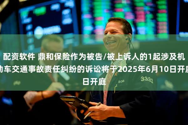 配资软件 鼎和保险作为被告/被上诉人的1起涉及机动车交通事故责任纠纷的诉讼将于2025年6月10日开庭
