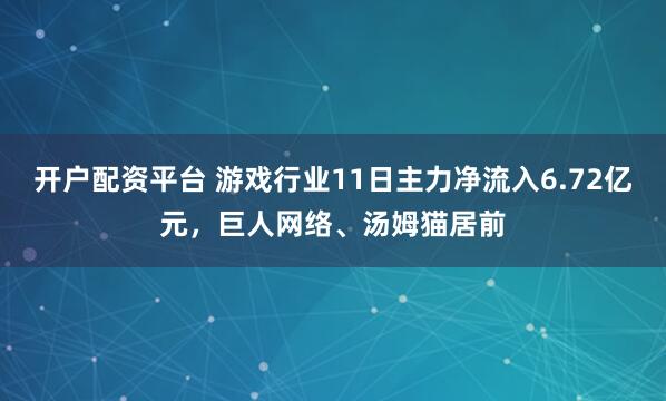 开户配资平台 游戏行业11日主力净流入6.72亿元，巨人网络、汤姆猫居前