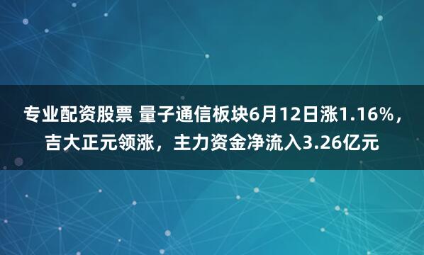 专业配资股票 量子通信板块6月12日涨1.16%，吉大正元领涨，主力资金净流入3.26亿元