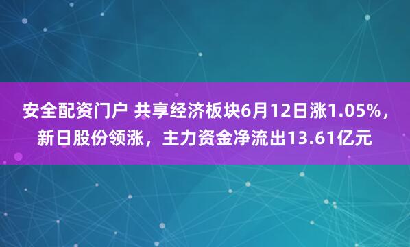 安全配资门户 共享经济板块6月12日涨1.05%，新日股份领涨，主力资金净流出13.61亿元