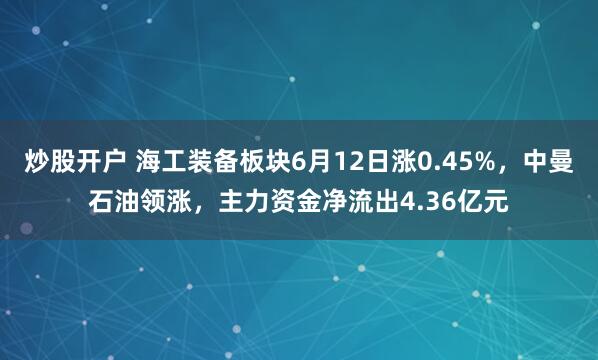 炒股开户 海工装备板块6月12日涨0.45%，中曼石油领涨，主力资金净流出4.36亿元