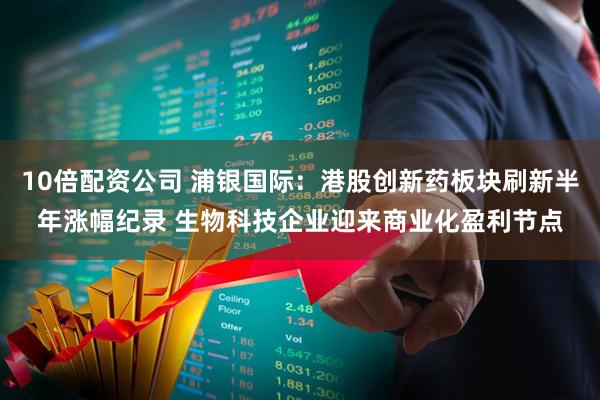 10倍配资公司 浦银国际：港股创新药板块刷新半年涨幅纪录 生物科技企业迎来商业化盈利节点