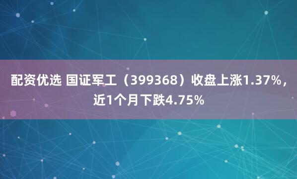 配资优选 国证军工（399368）收盘上涨1.37%，近1个月下跌4.75%