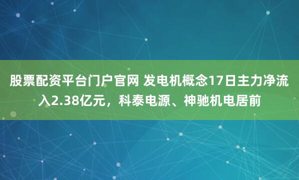 股票配资平台门户官网 发电机概念17日主力净流入2.38亿元，科泰电源、神驰机电居前