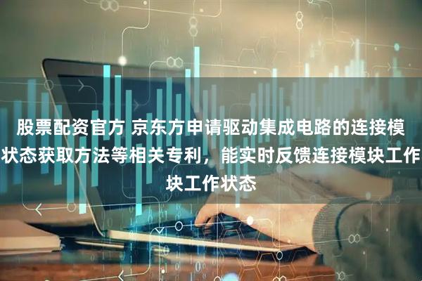 股票配资官方 京东方申请驱动集成电路的连接模块的状态获取方法等相关专利，能实时反馈连接模块工作状态