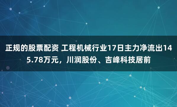 正规的股票配资 工程机械行业17日主力净流出145.78万元，川润股份、吉峰科技居前