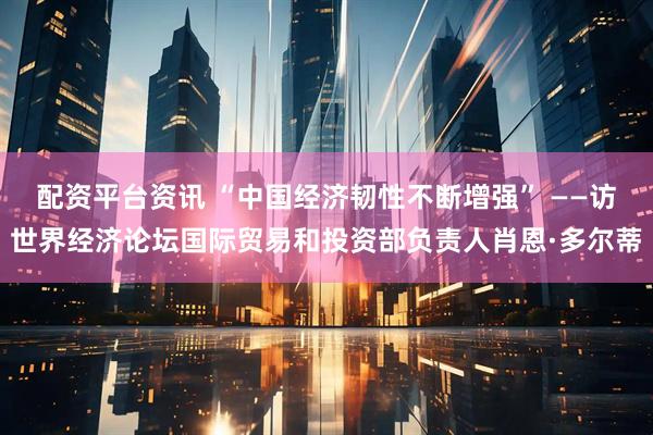 配资平台资讯 “中国经济韧性不断增强” ——访世界经济论坛国际贸易和投资部负责人肖恩·多尔蒂
