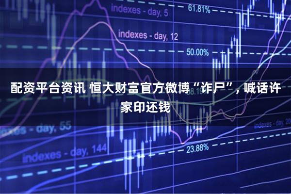 配资平台资讯 恒大财富官方微博“诈尸”, 喊话许家印还钱