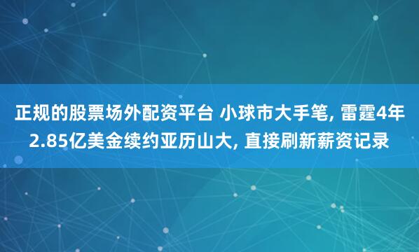 正规的股票场外配资平台 小球市大手笔, 雷霆4年2.85亿美金续约亚历山大, 直接刷新薪资记录