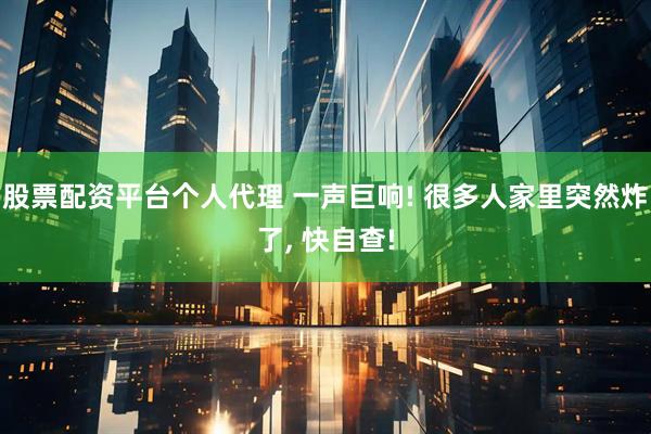 股票配资平台个人代理 一声巨响! 很多人家里突然炸了, 快自查!