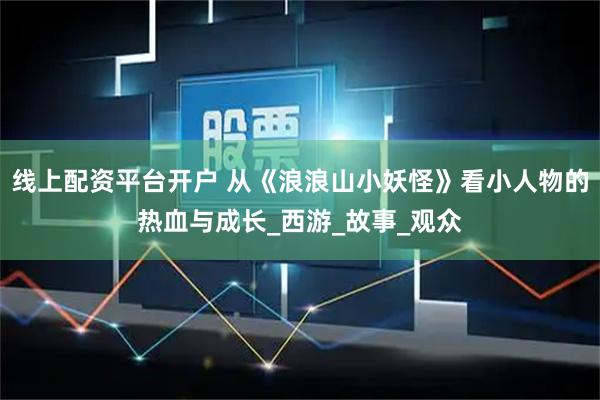 线上配资平台开户 从《浪浪山小妖怪》看小人物的热血与成长_西游_故事_观众