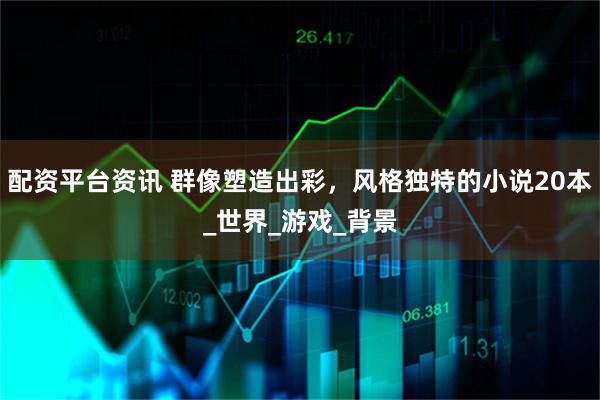 配资平台资讯 群像塑造出彩，风格独特的小说20本_世界_游戏_背景