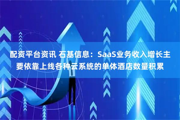 配资平台资讯 石基信息：SaaS业务收入增长主要依靠上线各种云系统的单体酒店数量积累