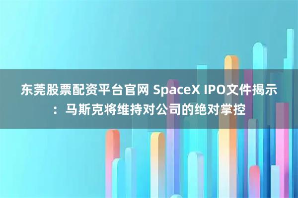 东莞股票配资平台官网 SpaceX IPO文件揭示：马斯克将维持对公司的绝对掌控