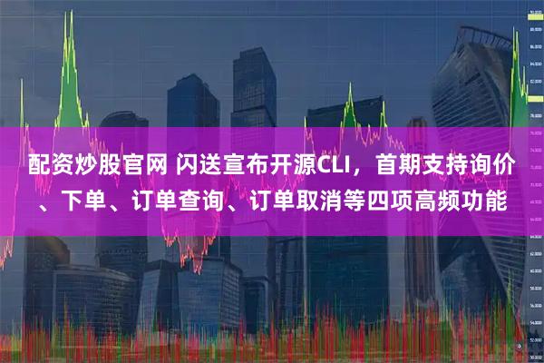 配资炒股官网 闪送宣布开源CLI，首期支持询价、下单、订单查询、订单取消等四项高频功能