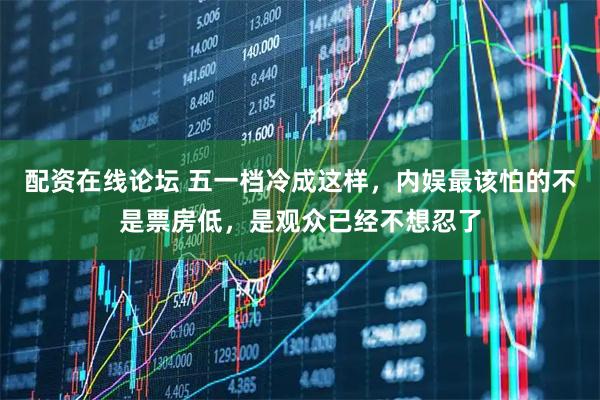配资在线论坛 五一档冷成这样，内娱最该怕的不是票房低，是观众已经不想忍了