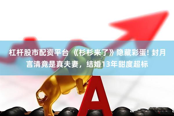 杠杆股市配资平台 《杉杉来了》隐藏彩蛋! 封月言清竟是真夫妻，结婚13年甜度超标