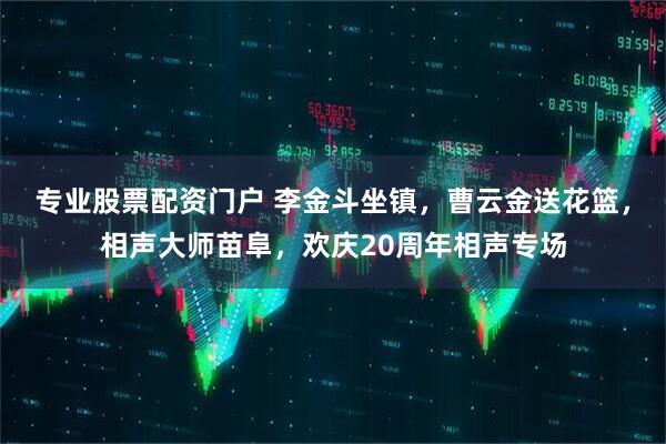专业股票配资门户 李金斗坐镇，曹云金送花篮，相声大师苗阜，欢庆20周年相声专场