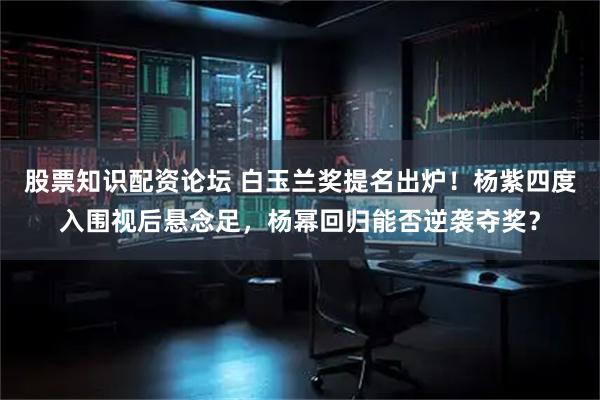 股票知识配资论坛 白玉兰奖提名出炉！杨紫四度入围视后悬念足，杨幂回归能否逆袭夺奖？