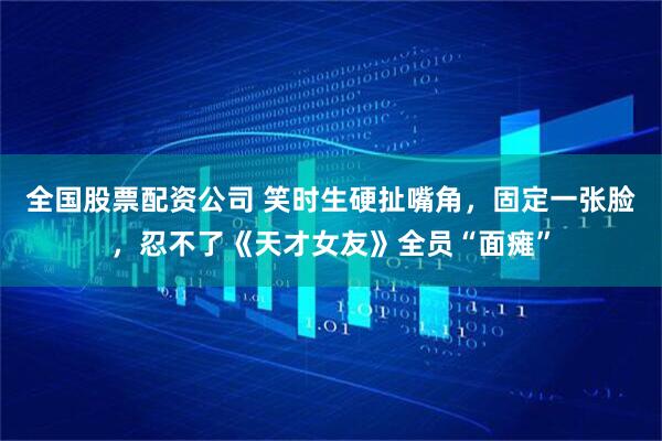 全国股票配资公司 笑时生硬扯嘴角，固定一张脸，忍不了《天才女友》全员“面瘫”